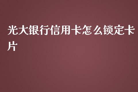 光大银行信用卡怎么锁定卡片_https://cj006.lansai.wang_全球市场_第1张