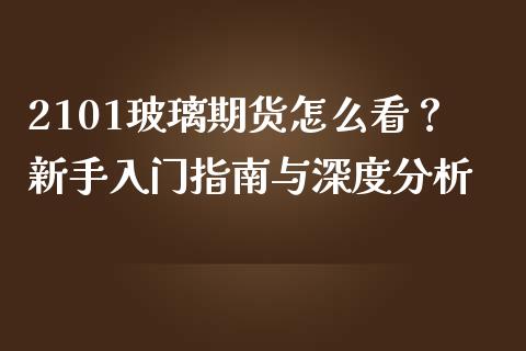 2101玻璃期货怎么看？新手入门指南与深度分析_https://cj006.lansai.wang_财经新闻_第1张