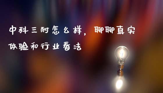 中科三耐怎么样，聊聊真实体验和行业看法_https://cj006.lansai.wang_财经新闻_第1张