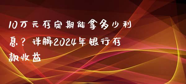 10万元存定期能拿多少利息？详解2024年银行存款收益_https://cj006.lansai.wang_外汇交易_第1张