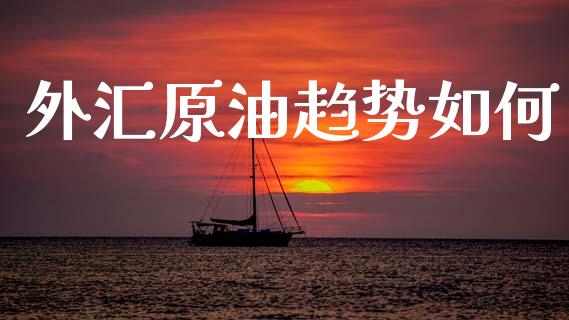 外汇原油趋势如何_https://cj006.lansai.wang_外汇交易_第1张