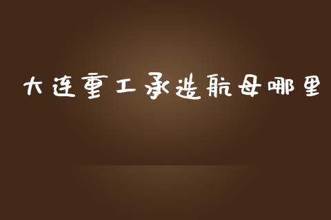 大连重工承造航母哪里_https://cj006.lansai.wang_金融监管_第1张