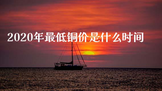 2020年最低铜价是什么时间_https://cj006.lansai.wang_财经新闻_第1张