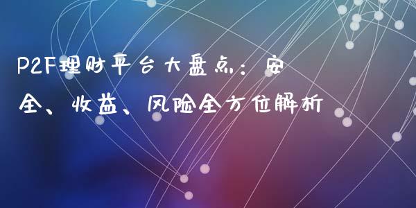 P2F理财平台大盘点：安全、收益、风险全方位解析_https://cj006.lansai.wang_期货开户_第1张