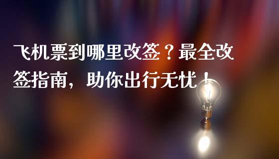 飞机票到哪里改签？最全改签指南，助你出行无忧！_https://cj006.lansai.wang_金融监管_第1张