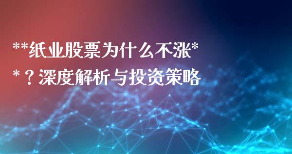 **纸业股票为什么不涨**？深度解析与投资策略_https://cj006.lansai.wang_债券资讯_第1张