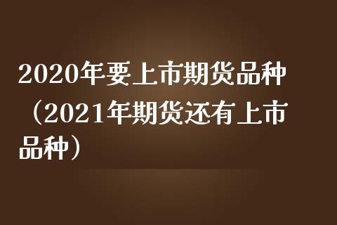 2020年要上市期货品种（2021年期货还有上市品种）_https://cj006.lansai.wang_财经新闻_第1张