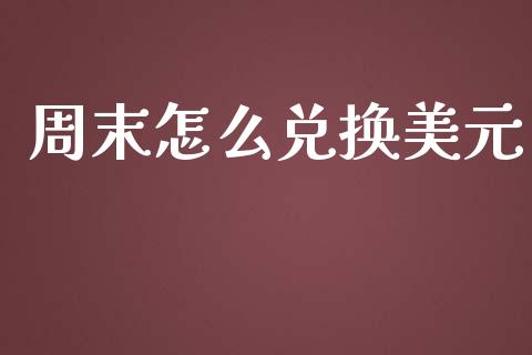 周末怎么兑换美元_https://cj006.lansai.wang_财经新闻_第1张