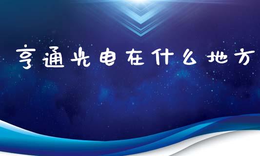 亨通光电在什么地方_https://cj006.lansai.wang_期货开户_第1张
