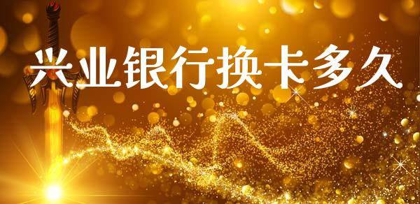 兴业银行换卡多久_https://cj006.lansai.wang_金融监管_第1张