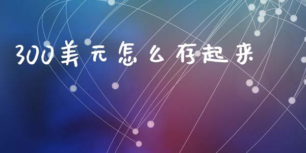 300美元怎么存起来_https://cj006.lansai.wang_期货开户_第1张
