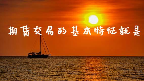 期货交易的基本特征就是_https://cj006.lansai.wang_外汇交易_第1张