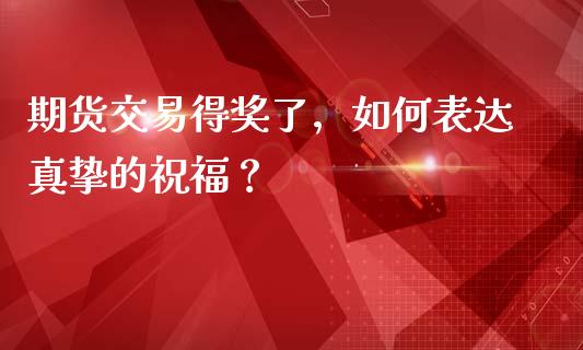 期货交易得奖了，如何表达真挚的祝福？_https://cj006.lansai.wang_财经新闻_第1张