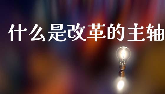 什么是改革的主轴_https://cj006.lansai.wang_期货开户_第1张