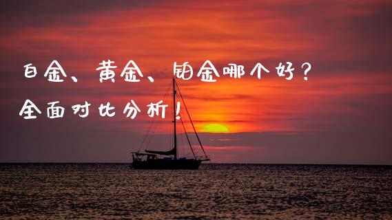 白金、黄金、铂金哪个好？全面对比分析！_https://cj006.lansai.wang_债券资讯_第1张