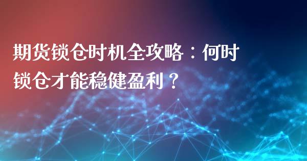 期货锁仓时机全攻略：何时锁仓才能稳健盈利？_https://cj006.lansai.wang_财经新闻_第1张
