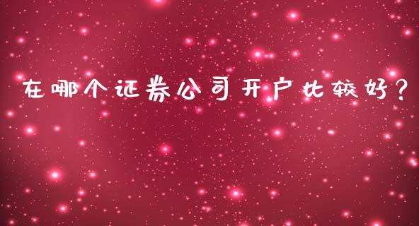 在哪个证券公司开户比较好？_https://cj006.lansai.wang_金融监管_第1张