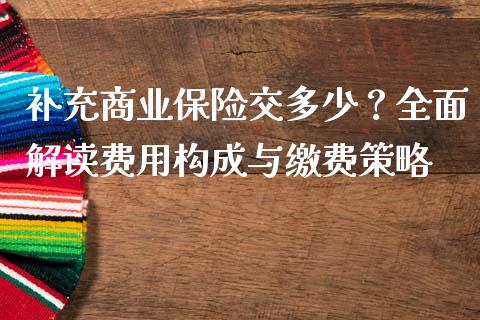 补充商业保险交多少？全面解读费用构成与缴费策略_https://cj006.lansai.wang_债券资讯_第1张