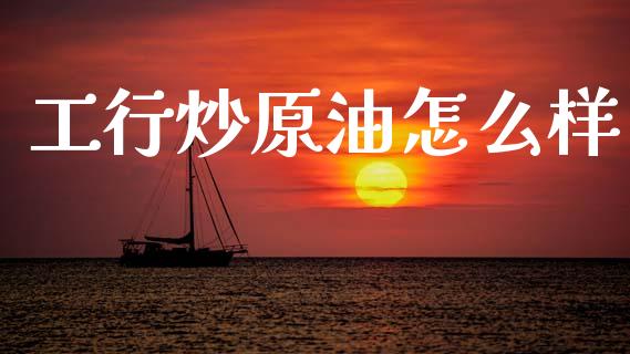 工行炒原油怎么样_https://cj006.lansai.wang_全球市场_第1张