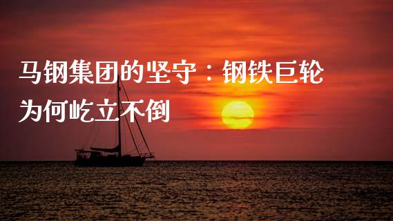 马钢集团的坚守：钢铁巨轮为何屹立不倒_https://cj006.lansai.wang_金融监管_第1张