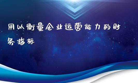 用以衡量企业运营能力的财务指标_https://cj006.lansai.wang_全球市场_第1张