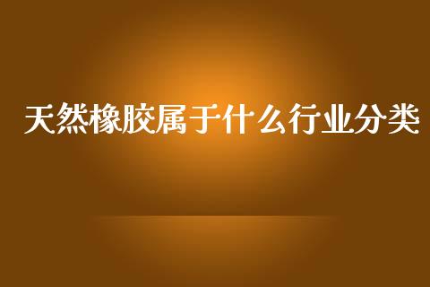 天然橡胶属于什么行业分类_https://cj006.lansai.wang_期货开户_第1张