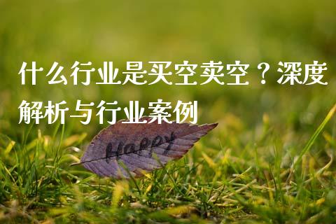 什么行业是买空卖空？深度解析与行业案例_https://cj006.lansai.wang_财经新闻_第1张