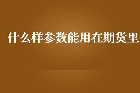 什么样参数能用在期货里_https://cj006.lansai.wang_期货开户_第1张