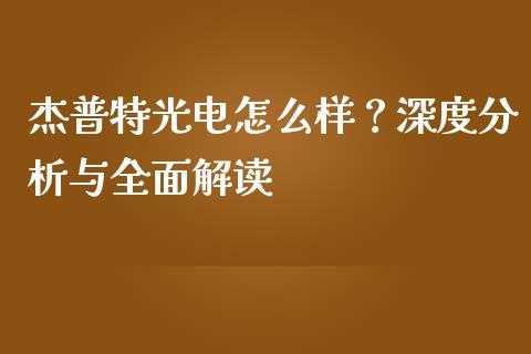杰普特光电怎么样？深度分析与全面解读_https://cj006.lansai.wang_债券资讯_第1张