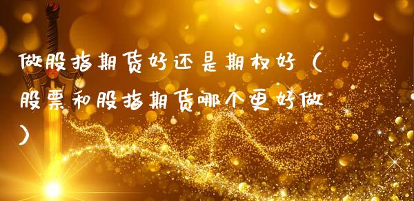 做股指期货好还是期权好（股票和股指期货哪个更好做）_https://cj006.lansai.wang_期货开户_第1张
