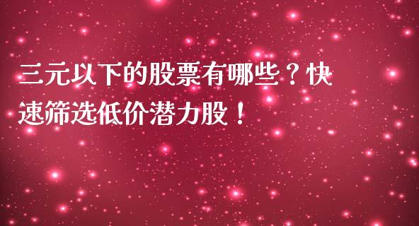 三元以下的股票有哪些？快速筛选低价潜力股！_https://cj006.lansai.wang_外汇交易_第1张