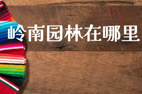 岭南园林在哪里_https://cj006.lansai.wang_金融监管_第1张