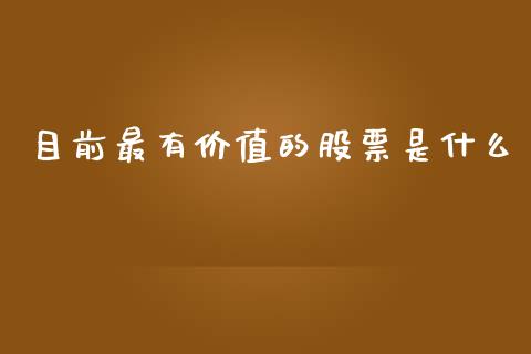 目前最有价值的股票是什么_https://cj006.lansai.wang_期货开户_第1张