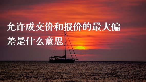 允许成交价和报价的最大偏差是什么意思_https://cj006.lansai.wang_期货开户_第1张