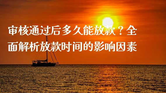 审核通过后多久能放款？全面解析放款时间的影响因素_https://cj006.lansai.wang_金融监管_第1张