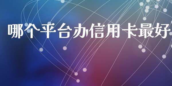 哪个平台办信用卡最好_https://cj006.lansai.wang_财经新闻_第1张
