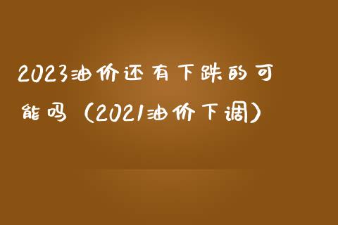 2023油价还有下跌的可能吗（2021油价下调）_https://cj006.lansai.wang_期货开户_第1张