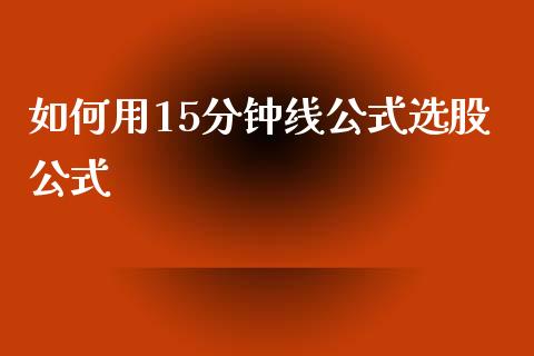 如何用15分钟线公式选股公式_https://cj006.lansai.wang_债券资讯_第1张