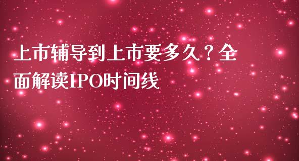 上市辅导到上市要多久？全面解读IPO时间线_https://cj006.lansai.wang_金融监管_第1张