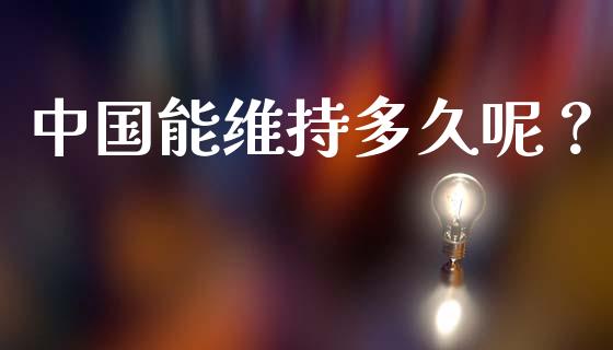 中国能维持多久呢？_https://cj006.lansai.wang_期货开户_第1张