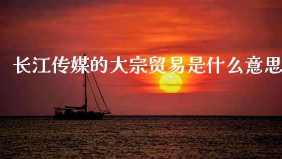长江传媒的大宗贸易是什么意思_https://cj006.lansai.wang_全球市场_第1张