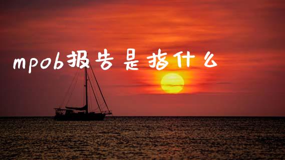 mpob报告是指什么_https://cj006.lansai.wang_外汇交易_第1张