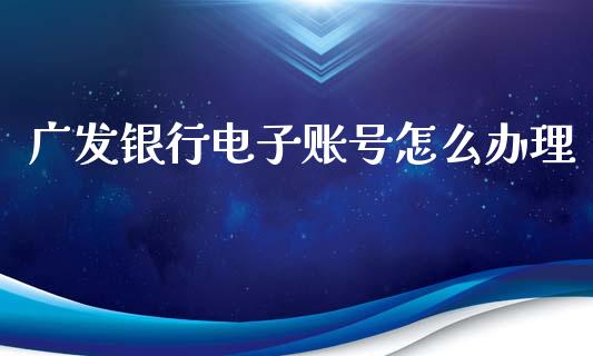 广发银行电子账号怎么办理_https://cj006.lansai.wang_财经新闻_第1张