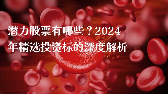 潜力股票有哪些？2024年精选投资标的深度解析_https://cj006.lansai.wang_期货开户_第1张
