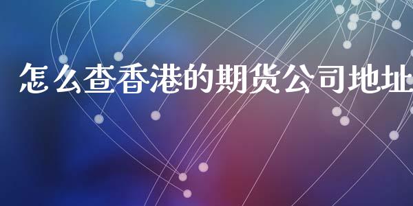 怎么查香港的期货公司地址_https://cj006.lansai.wang_外汇交易_第1张