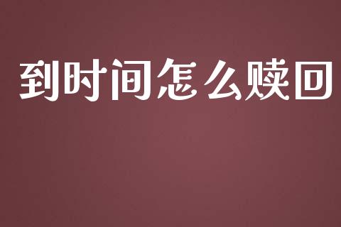 到时间怎么赎回_https://cj006.lansai.wang_期货开户_第1张