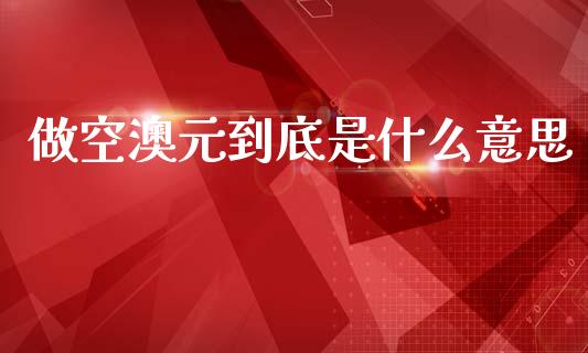 做空澳元到底是什么意思_https://cj006.lansai.wang_财经新闻_第1张
