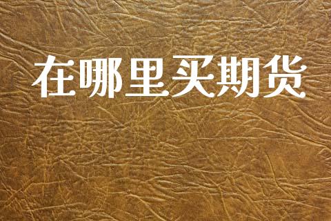 在哪里买期货_https://cj006.lansai.wang_期货开户_第1张