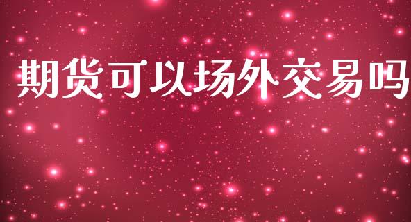 期货可以场外交易吗_https://cj006.lansai.wang_外汇交易_第1张