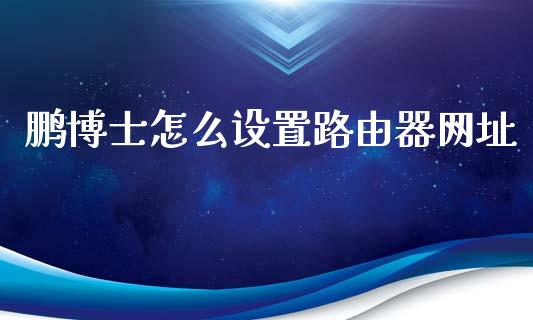 鹏博士怎么设置路由器网址_https://cj006.lansai.wang_债券资讯_第1张